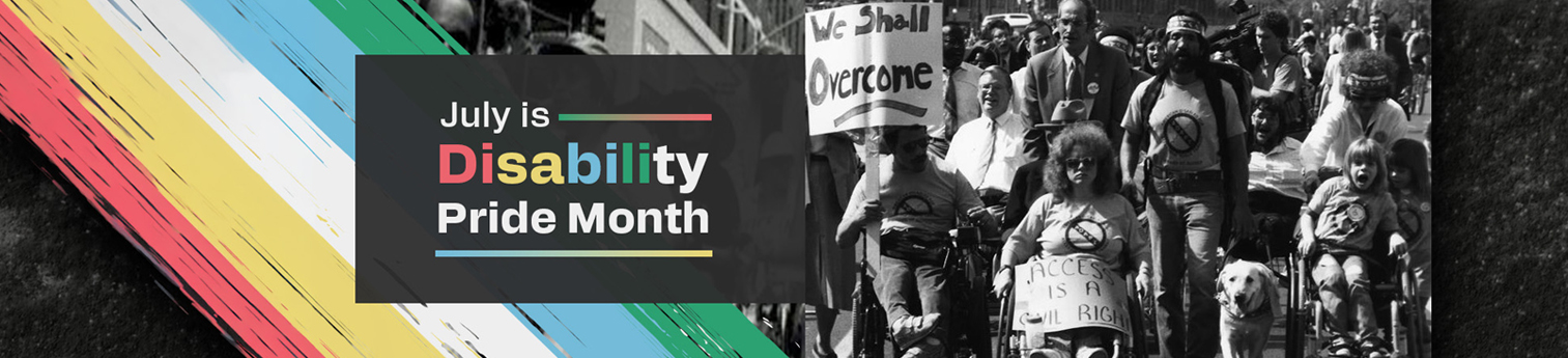 A black and white photo with a group of disabled marchers in wheelchairs, with their service animals,  one person holding a "We Shall Overcome." picket sign  the Disability Pride Flag Text: July is Disability Pride Month.