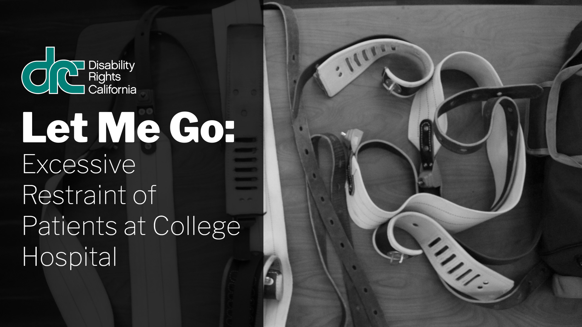 A black and white photo of restraints used at College Hospital. Text: Let Me Go: Excessive Restraint of Patients at College Hospital