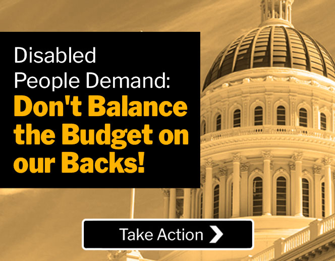 Text: Disabled People Demand: Don't Balance the Budget on our Backs! Take Action. Photo: Front view of the CA Capitol Building.