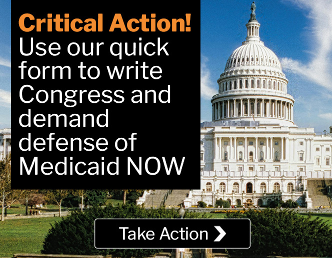 Text: Critical Action!Use our quick form to write Congress and demand defense of Medicaid NOW: Take Action. Photo: Front view of the National Capitol Building in Washington D.C.