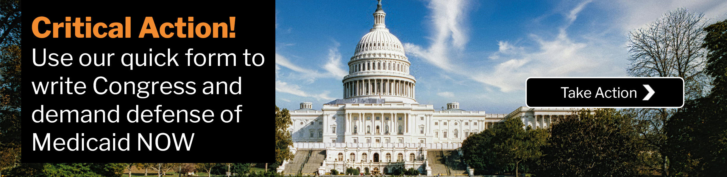 Text: Critical Action!Use our quick form to write Congress and demand defense of Medicaid NOW: Take Action. Photo: Front view of the National Capitol Building in Washington D.C.